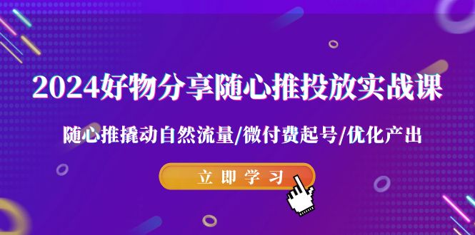 2024好物分享随心推投放实战课 随心推撬动自然流量/微付费起号/优化产出