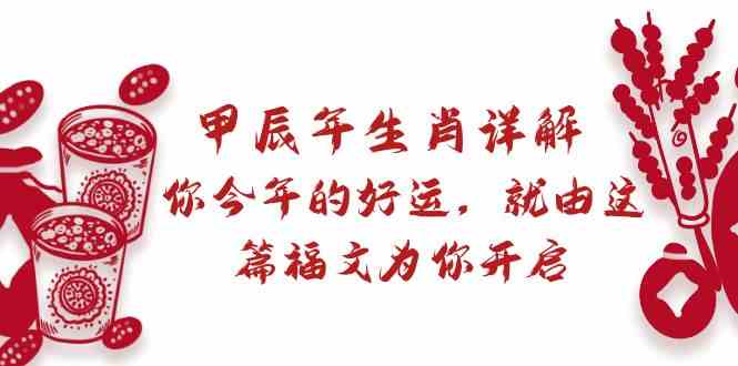 某微信公众号付费文章：甲辰年属相详细说明: 你今年的好运气，就让这篇文章福文给你打开！