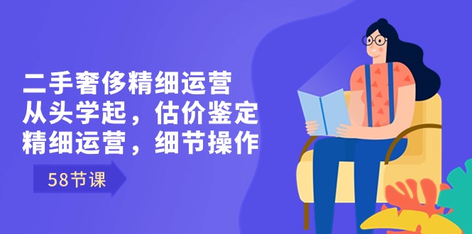 （8774期）二手奢华细致经营从头学起，估价鉴定，细致经营，小细节实际操作（58节）