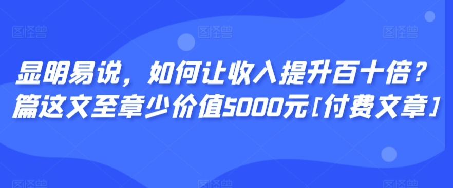 显明易说，如何让收入提升百十倍？?篇这?文?至章?少价值5000元[付费文章]