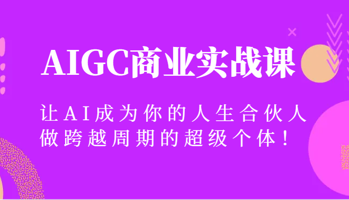 AIGC商业服务实战演练课，让AI变成你的一生合作伙伴，做跨越周期的超级个体！