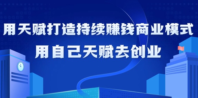 （9193期）如何利用天赋打造持续赚钱商业模式，用自己天赋去创业（21节课无水印）