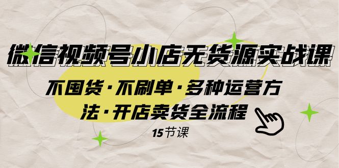 （7779期）视频号小商店无货源电商实战演练 不囤货·不补单·多种多样运营方法·开实体店卖东西全过程