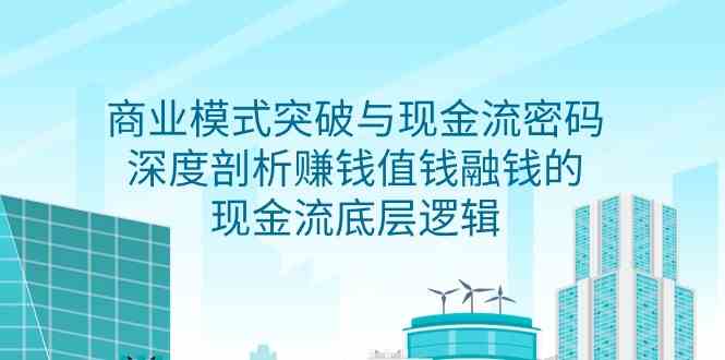 商业模式突破与现金流密码，深度剖析赚钱值钱融钱的现金流底层逻辑