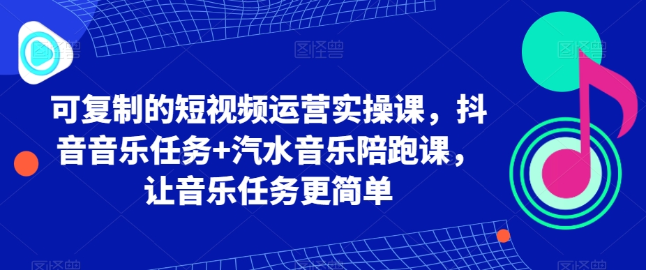 可复制的短视频运营实操课，抖音音乐任务+汽水音乐陪跑课，让音乐任务更简单