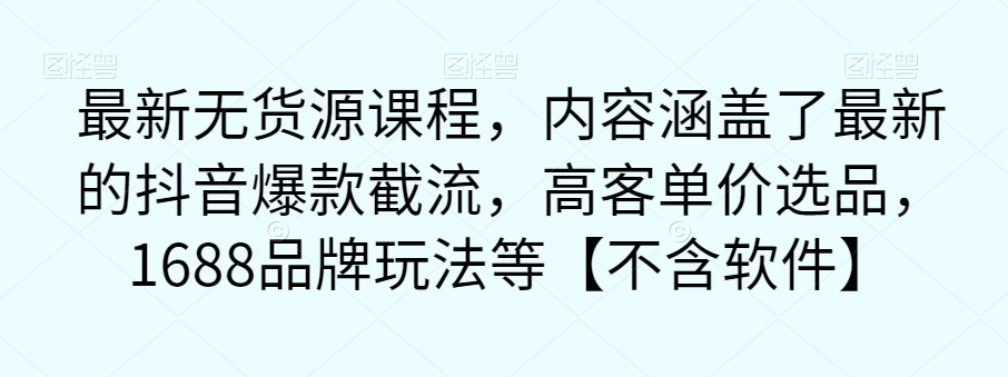 全新无货源电商课程内容，内容涵盖了最新抖音爆款截留，高客单价选款，1688知名品牌游戏玩法等【没有手机软件】