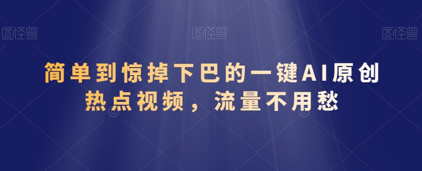 简单到惊掉下巴的一键AI原创热点视频，流量不用愁