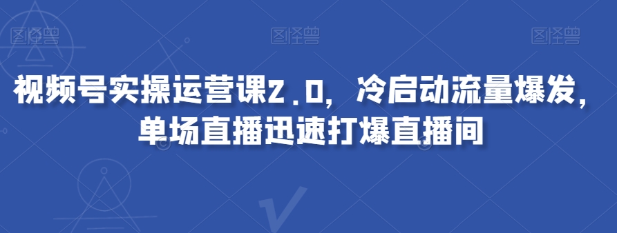 视频号实操运营课2.0，冷启动流量爆发，单场直播迅速打爆直播间-暖阳网-优质付费教程和创业项目大全