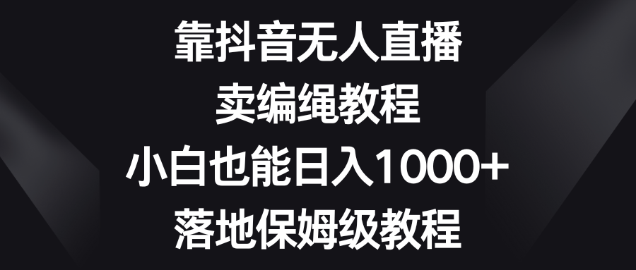 靠抖音无人在线，卖编绳教程，新手也可以日入1000 ，落地式家庭保姆级实例教程