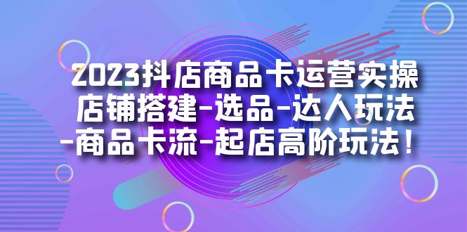 （7209期）2023抖音小店产品卡经营实际操作：店面构建-选款-大咖游戏玩法-产品卡流-出单高级玩下