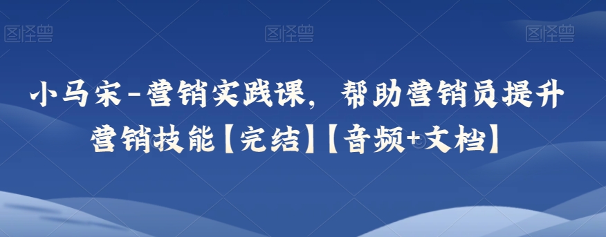 小马宋-营销实践课，帮助营销员提升营销技能【完结】【音频+文档】-暖阳网-优质付费教程和创业项目大全