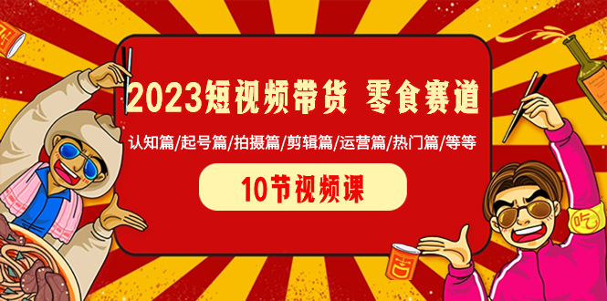 （8358期）2023短视频卖货 零食跑道 认知能力篇/养号篇/拍照篇/视频剪辑篇/经营篇/受欢迎篇/等