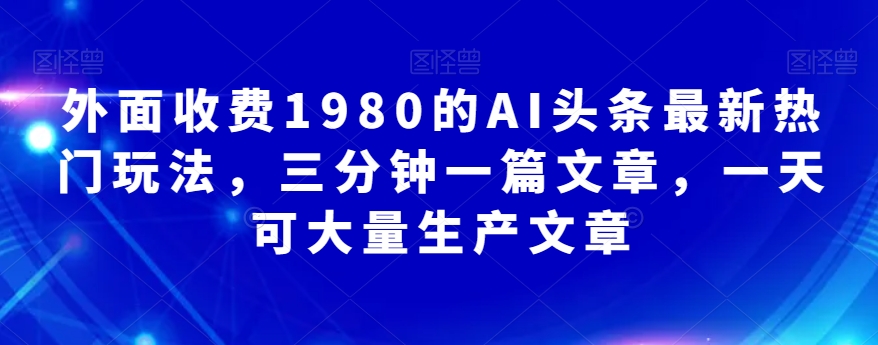 外边收费标准1980的AI今日头条全新受欢迎游戏玩法，三分钟一篇文章，一天可大批量生产文章内容