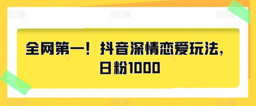 全网第一！抖音深情恋爱玩法，日粉1000