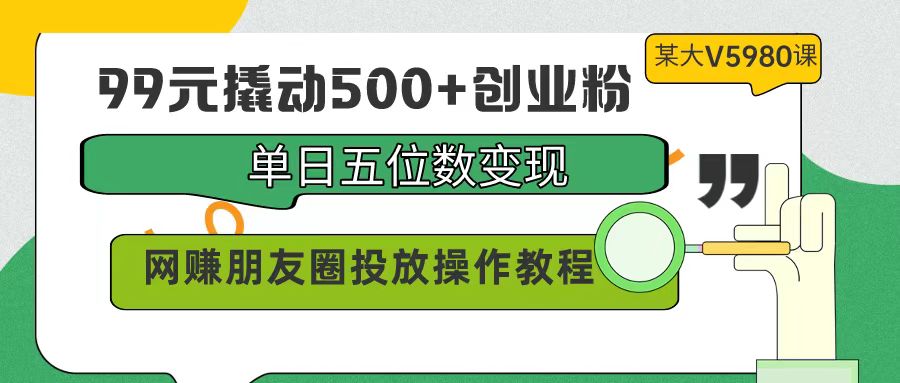 （9534期）99元撬起500 自主创业粉，单日五位数转现，网络赚钱朋友圈投放实际操作实例教程使用价值5980！