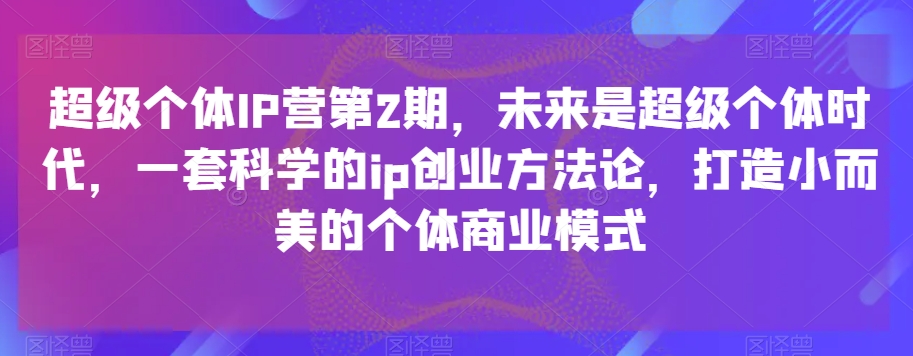 超级个体IP营第2期，未来一定超级个体时期，一套科学合理的ip自主创业科学方法论，打造出小而美的个人商业运营模式