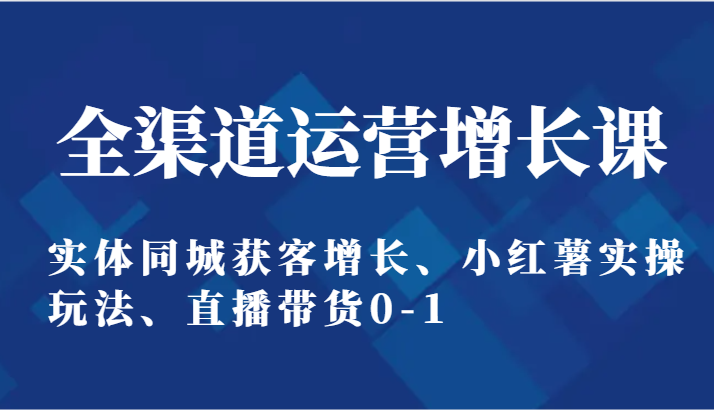 全渠道运营提高课：实体线同城网拓客提高、小红书实际操作游戏玩法、直播卖货0-1