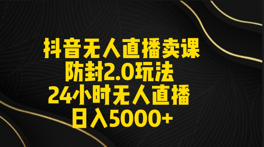 （9186期）抖音无人直播卖课防封2.0玩法 打造日不落直播间 日入5000+附直播素材+音频