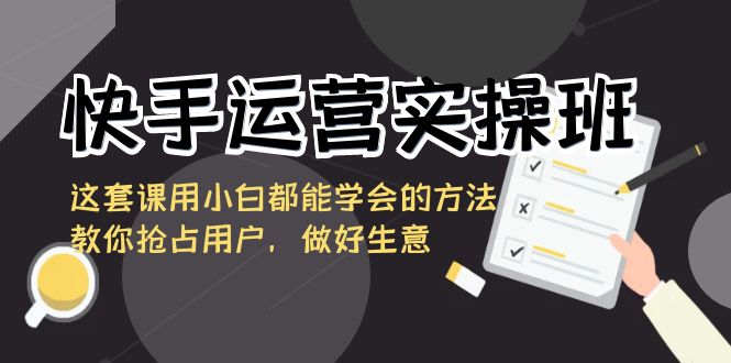 快手运营实际操作班，这一套课用白都能掌握的办法教大家占领客户，搞好买卖