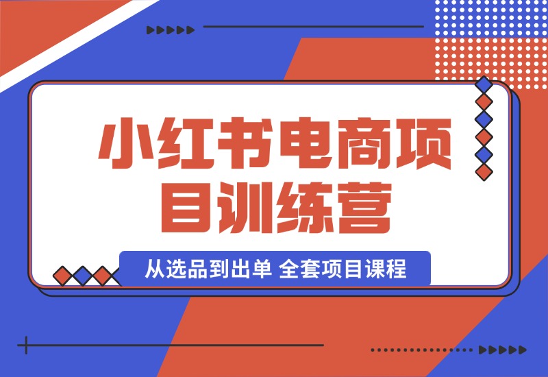 【2024.10.04】小红书电商项目训练营：从选品到出单 全套项目课程+实操经历复盘