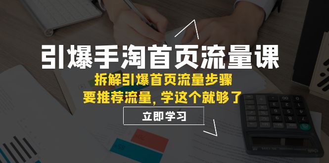 （7620期）点爆-淘宝首页总流量课：拆卸点爆主页总流量流程，要推荐流量，学这个就行了