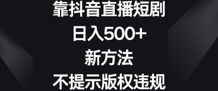 靠抖音直播短剧，日入500+，新方法、不提示版权违规【揭秘】