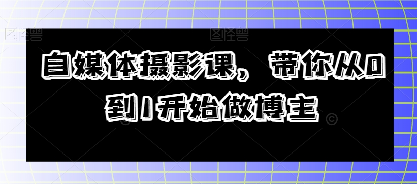 自媒体平台摄影课，陪你从0到1开始做起时尚博主-暖阳网-优质付费教程和创业项目大全