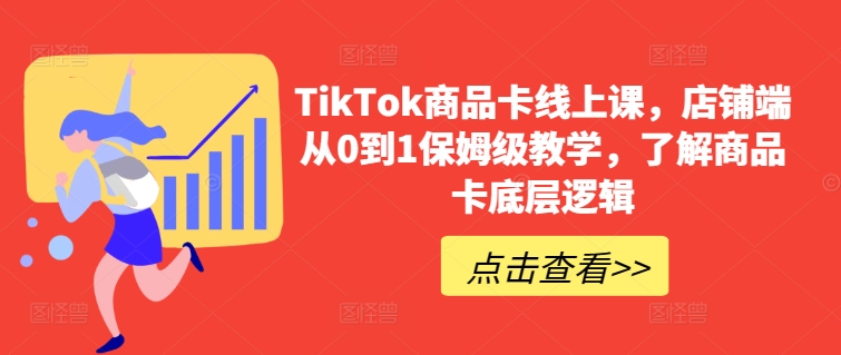 TikTok商品卡线上课，?店铺端从0到1保姆级教学，了解商品卡底层逻辑