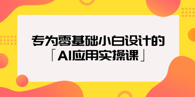 （9578期）致力于零基础新手定制的「AI运用实操课」18节视频课程