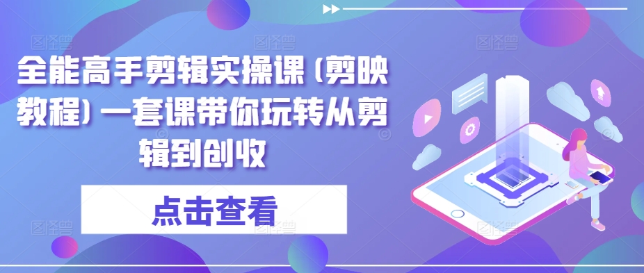 全能高手剪辑实操课(剪映教程)一套课带你玩转从剪辑到创收