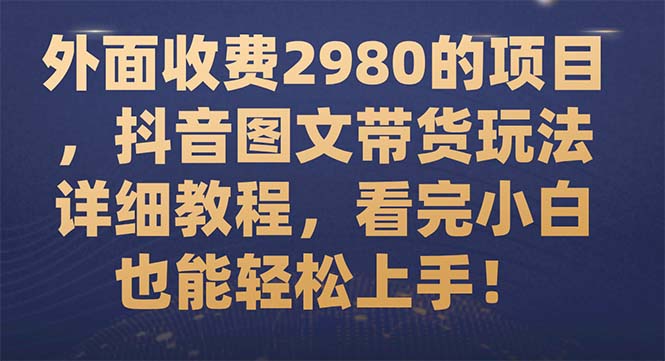 （7685期）外边收费标准2980项目，抖音图文带货游戏玩法详尽实例教程，看明德小学白也可以快速上手！