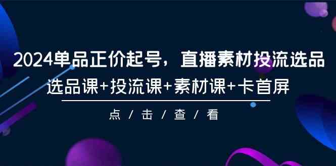 2024品类原价养号，直播素材投流选款，选款课 投流课 素材内容课 卡首屏（100堂课）