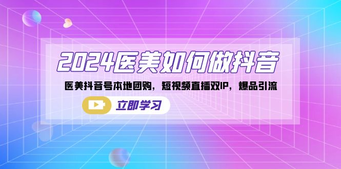 （8919期）2024医疗美容怎么做抖音，医疗美容抖音帐号本地团购，短视频带货双IP，爆款引流方法