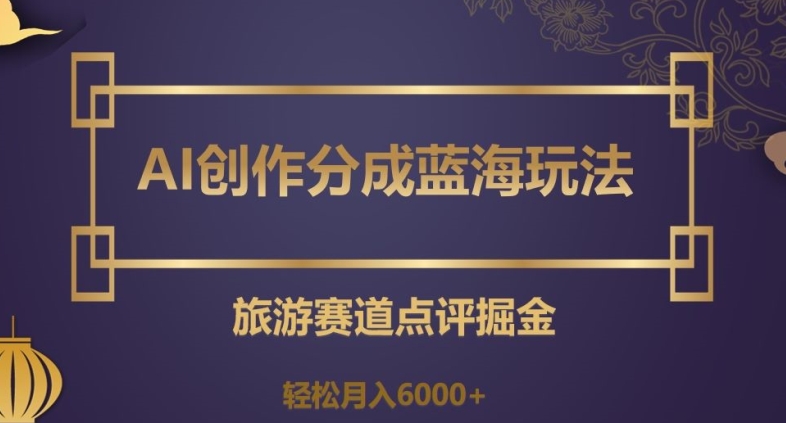 AI创作分成蓝海玩法，旅游赛道点评掘金，轻松月入6000+【揭秘】-暖阳网-优质付费教程和创业项目大全