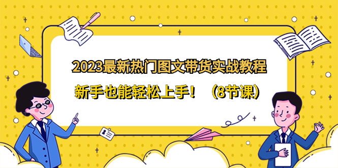 （8344期）2023最新热门-图文带货实战教程，新手也能轻松上手！（8节课）