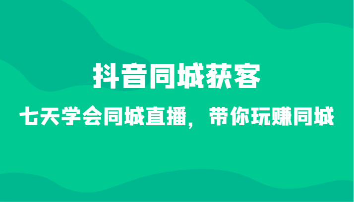 抖音同城拓客-七天懂得同城视频，带你玩赚同城网（34堂课）