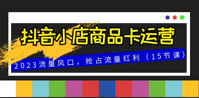 抖店产品卡经营，2023总流量出风口，占领互联网红利（15堂课）-暖阳网-优质付费教程和创业项目大全