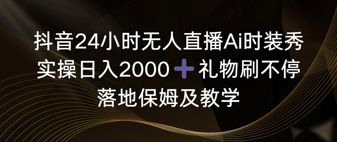 （8831期）抖音视频24钟头无人直播Ai服装秀，实际操作日入2000 ，礼品刷不断，落地式家庭保姆及教学