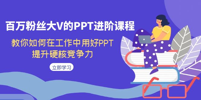 （7296期）百万主播大V的PPT升阶课程内容，手把手教你在工作上用对PPT，提高强势竞争能力