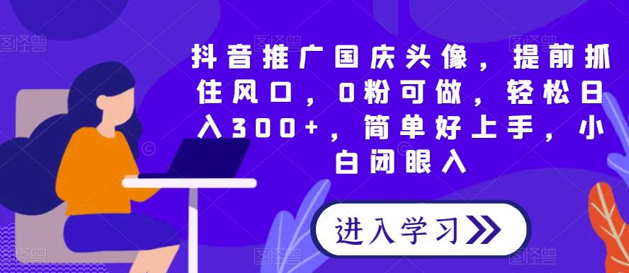 短视频推广国庆头像，提早把握住出风口，0粉能做，轻轻松松日入300 ，简单容易入门，新手闭眼入