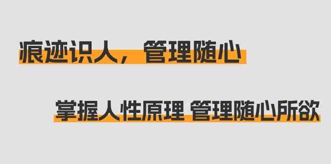 印痕辨人，管理方法随心所欲：把握人的本性基本原理 管理方法无拘无束（31堂课）