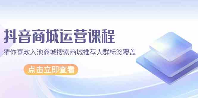 抖音商城营销课程，热门推荐入池商城系统检索商城系统强烈推荐精准人群遮盖（67堂课）