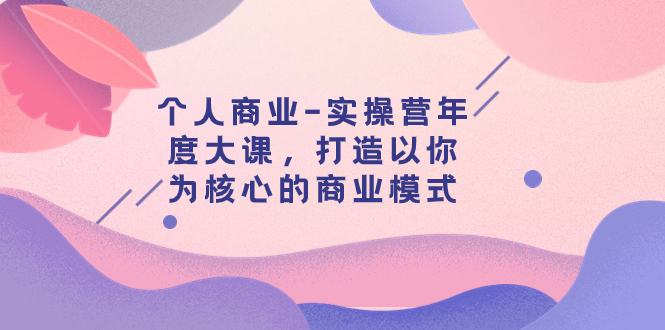 （7755期）本人商业服务-实际操作营本年度大课，打造出以自己为基础的运营模式（29堂课）