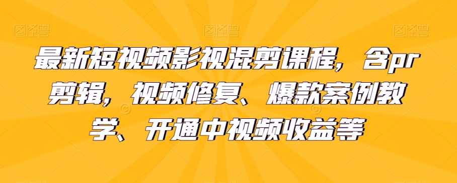 最新短视频影视混剪课程内容，含pr视频剪辑，视频修复、爆品案例教学法、开启中视频收益等