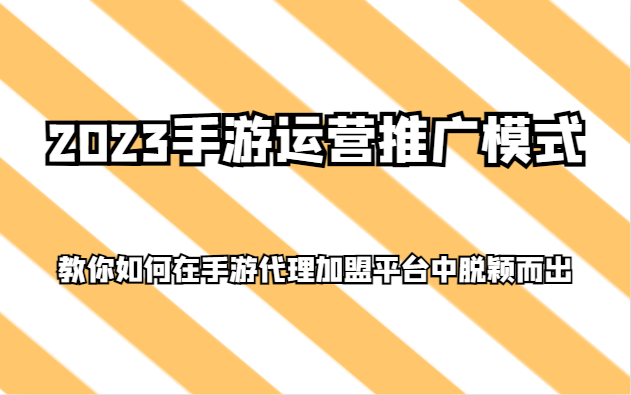 2023手游运营推广模式，教你如何在手游代理加盟平台中脱颖而出-暖阳网-优质付费教程和创业项目大全