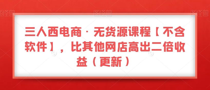 三人西电商·无货源课程【不含软件】，比其他网店高出二倍收益（更新）-暖阳网-优质付费教程和创业项目大全