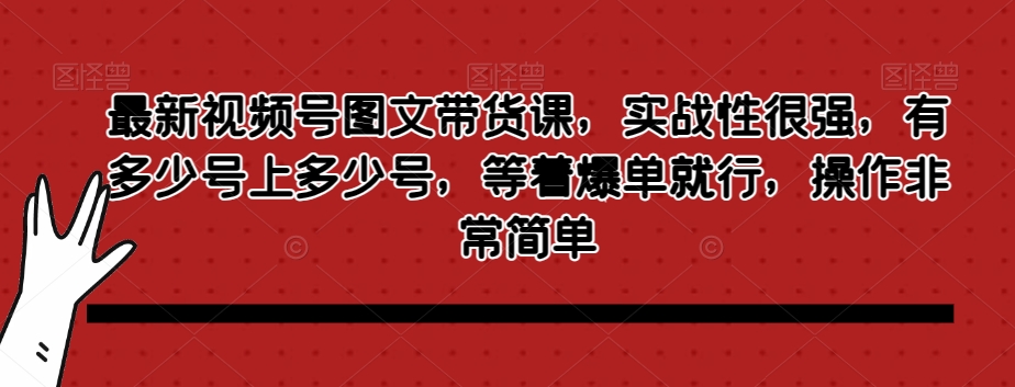 新视频号图文并茂卖货课，实战演练能力很强，有多少个号上几号，等待打造爆款就可以了，操作非常简单