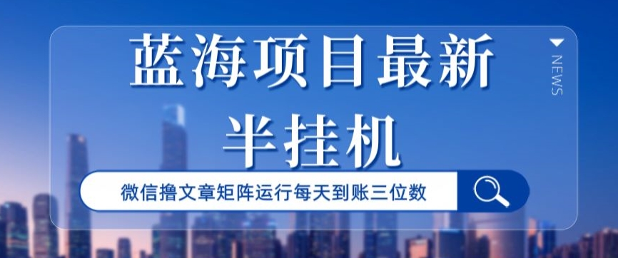 蓝海项目最新半挂机微信文章矩阵运行每天到账三位数