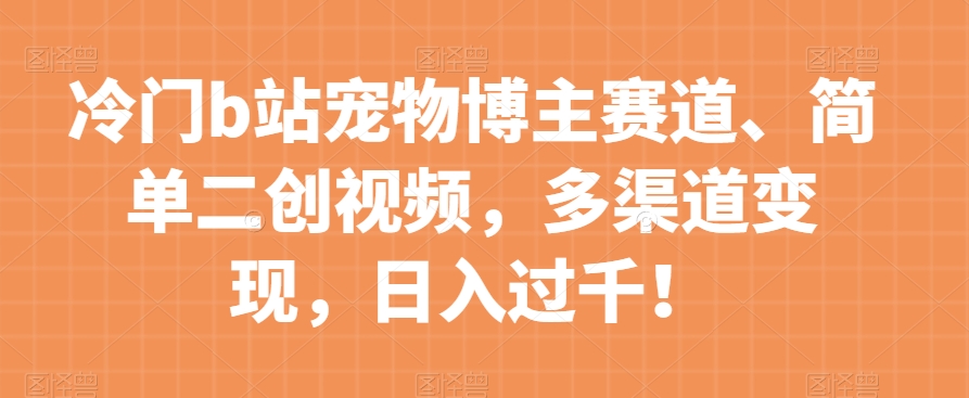 小众b站宠物博主跑道，简易二创短视频，多种渠道转现，日入了千！【揭密】