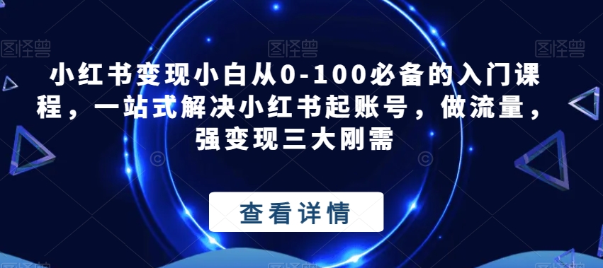 小红书的转现新手从0-100必不可少的新手入门课程内容，一站式解决小红书的起账户，做总流量，强转现三大刚性需求